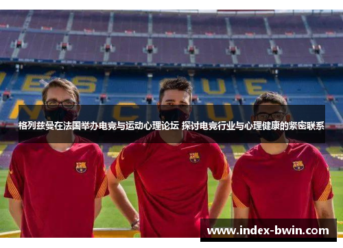 格列兹曼在法国举办电竞与运动心理论坛 探讨电竞行业与心理健康的紧密联系