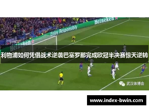 利物浦如何凭借战术逆袭巴塞罗那完成欧冠半决赛惊天逆转