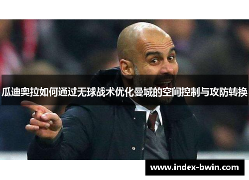 瓜迪奥拉如何通过无球战术优化曼城的空间控制与攻防转换