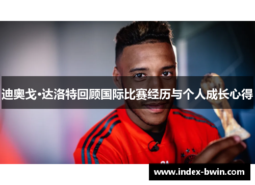 迪奥戈·达洛特回顾国际比赛经历与个人成长心得