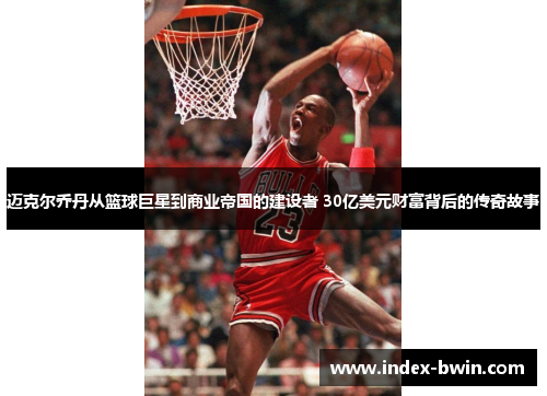 迈克尔乔丹从篮球巨星到商业帝国的建设者 30亿美元财富背后的传奇故事
