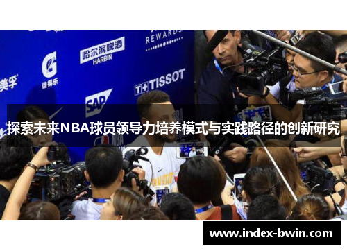 探索未来NBA球员领导力培养模式与实践路径的创新研究