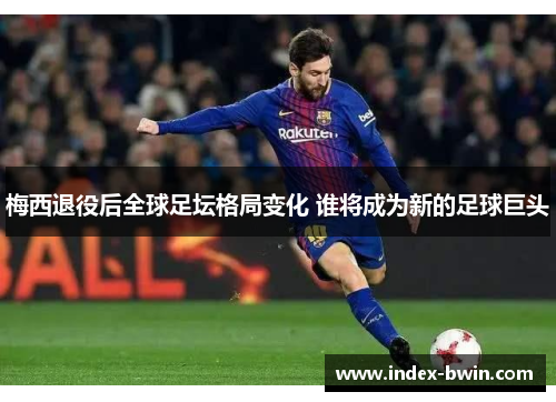 梅西退役后全球足坛格局变化 谁将成为新的足球巨头