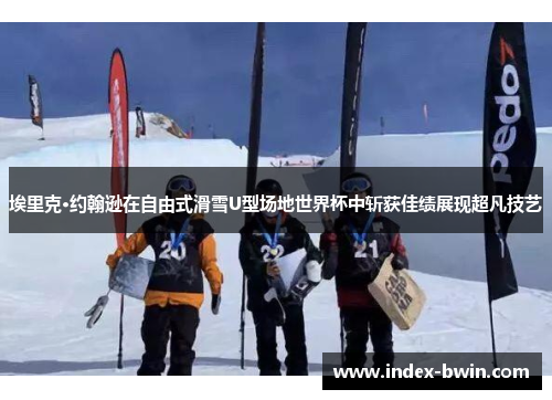 埃里克·约翰逊在自由式滑雪U型场地世界杯中斩获佳绩展现超凡技艺