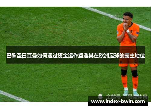 巴黎圣日耳曼如何通过资金运作塑造其在欧洲足球的霸主地位