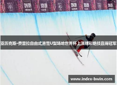 亚历克斯·费雷拉自由式滑雪U型场地世界杯上演精彩绝技赢得冠军