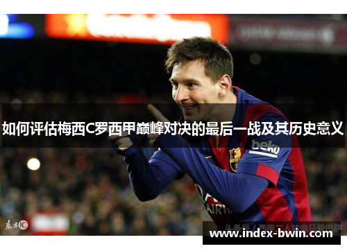 如何评估梅西C罗西甲巅峰对决的最后一战及其历史意义