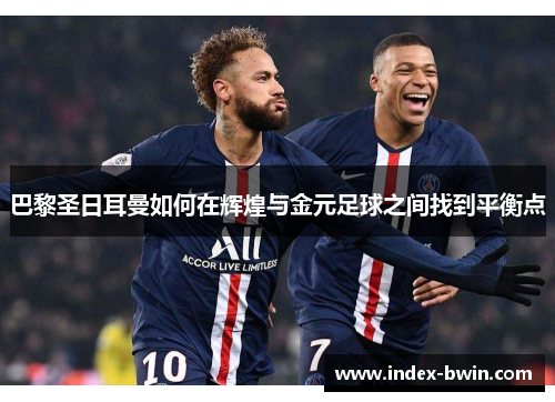 巴黎圣日耳曼如何在辉煌与金元足球之间找到平衡点