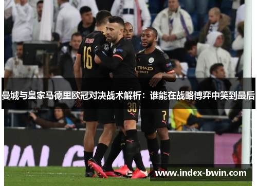 曼城与皇家马德里欧冠对决战术解析：谁能在战略博弈中笑到最后