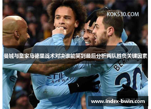 曼城与皇家马德里战术对决谁能笑到最后分析两队胜负关键因素