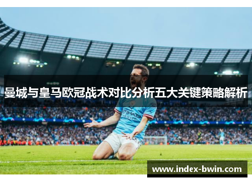 曼城与皇马欧冠战术对比分析五大关键策略解析