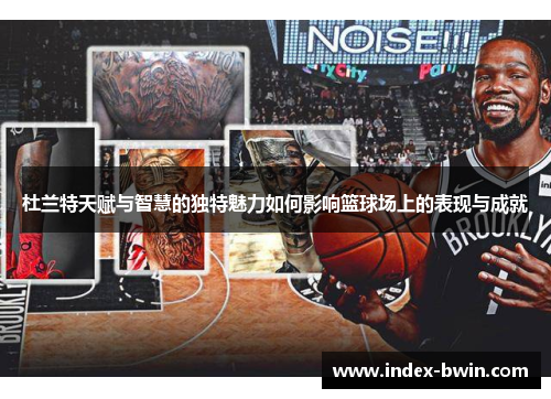 杜兰特天赋与智慧的独特魅力如何影响篮球场上的表现与成就