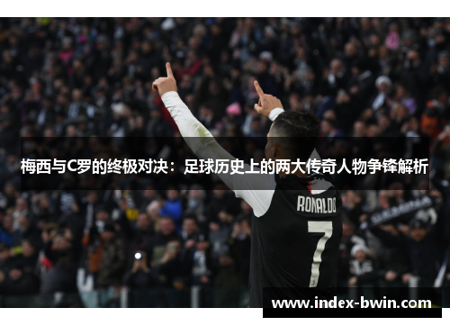 梅西与C罗的终极对决：足球历史上的两大传奇人物争锋解析