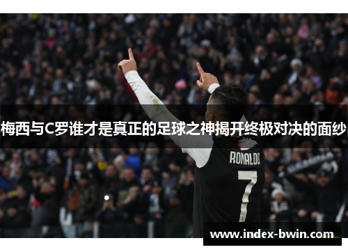 梅西与C罗谁才是真正的足球之神揭开终极对决的面纱