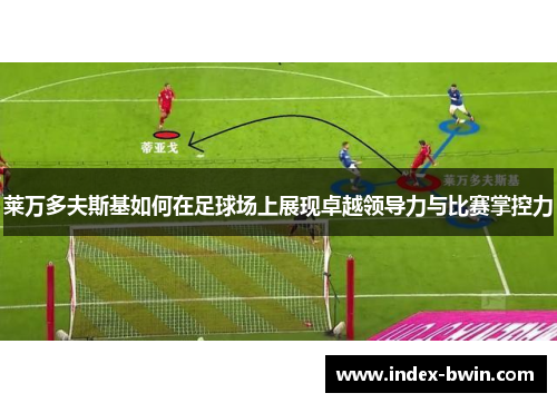 莱万多夫斯基如何在足球场上展现卓越领导力与比赛掌控力