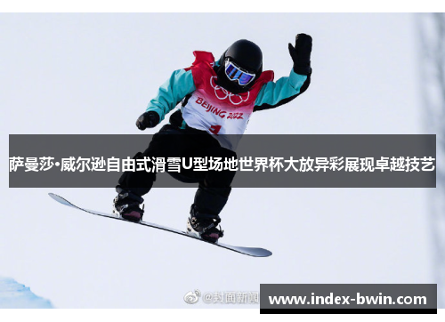 萨曼莎·威尔逊自由式滑雪U型场地世界杯大放异彩展现卓越技艺