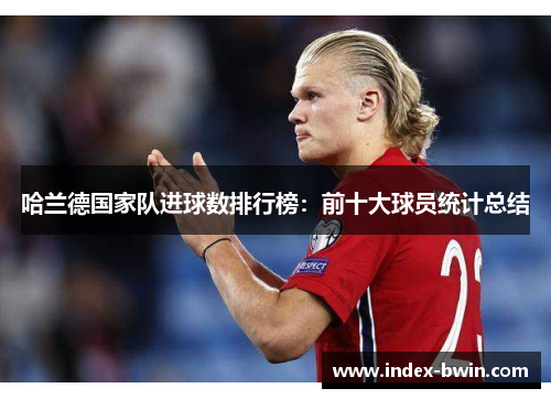 哈兰德国家队进球数排行榜：前十大球员统计总结