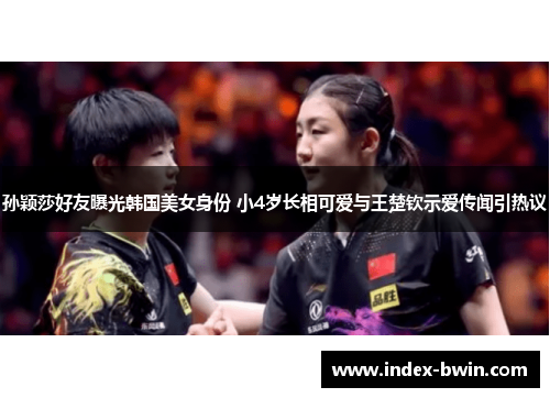 孙颖莎好友曝光韩国美女身份 小4岁长相可爱与王楚钦示爱传闻引热议