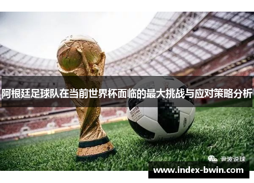 阿根廷足球队在当前世界杯面临的最大挑战与应对策略分析