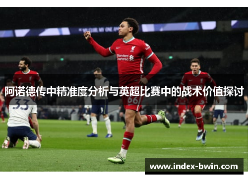 阿诺德传中精准度分析与英超比赛中的战术价值探讨