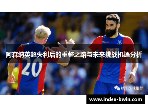 阿森纳英超失利后的重整之路与未来挑战机遇分析