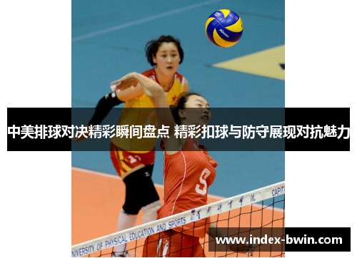中美排球对决精彩瞬间盘点 精彩扣球与防守展现对抗魅力