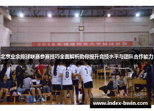 北京业余排球联赛参赛技巧全面解析助你提升竞技水平与团队合作能力