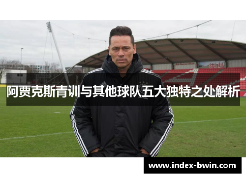 阿贾克斯青训与其他球队五大独特之处解析