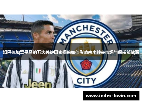 姆巴佩加盟皇马的五大关键因素揭秘如何影响未来转会市场与俱乐部战略