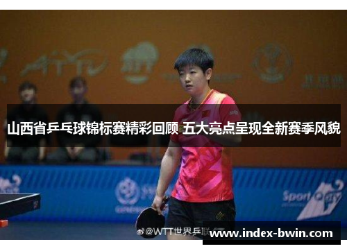山西省乒乓球锦标赛精彩回顾 五大亮点呈现全新赛季风貌