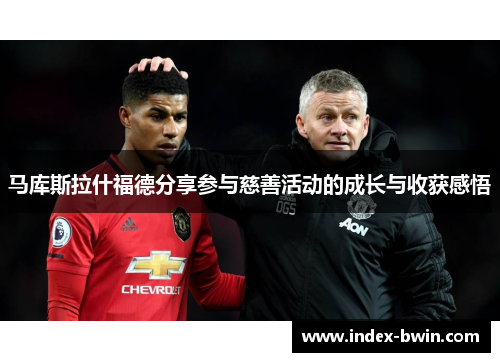 马库斯拉什福德分享参与慈善活动的成长与收获感悟