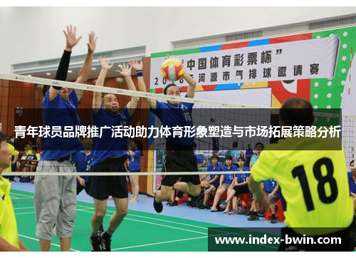 青年球员品牌推广活动助力体育形象塑造与市场拓展策略分析