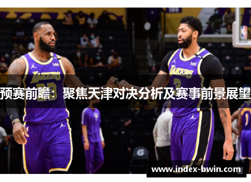 预赛前瞻：聚焦天津对决分析及赛事前景展望