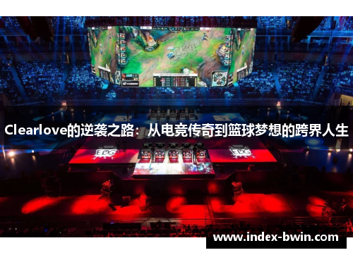 Clearlove的逆袭之路：从电竞传奇到篮球梦想的跨界人生