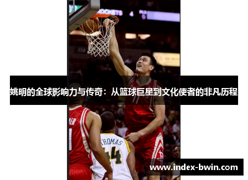 姚明的全球影响力与传奇：从篮球巨星到文化使者的非凡历程