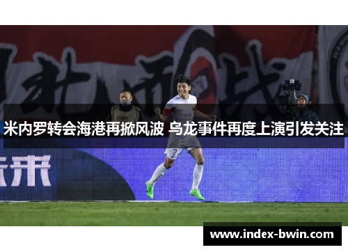 米内罗转会海港再掀风波 乌龙事件再度上演引发关注