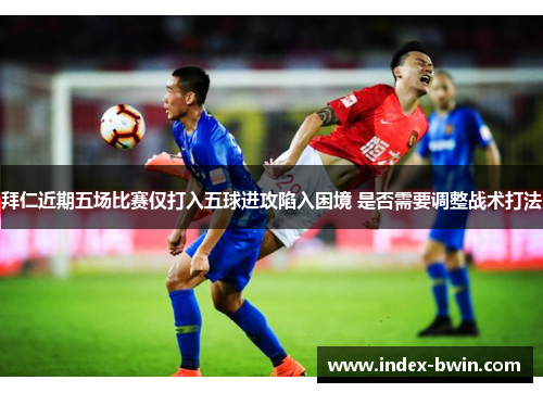 拜仁近期五场比赛仅打入五球进攻陷入困境 是否需要调整战术打法