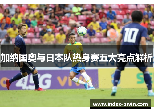 加纳国奥与日本队热身赛五大亮点解析