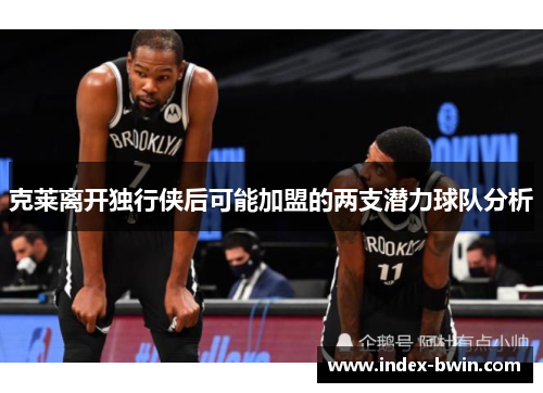 克莱离开独行侠后可能加盟的两支潜力球队分析