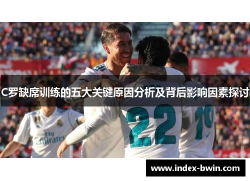 C罗缺席训练的五大关键原因分析及背后影响因素探讨
