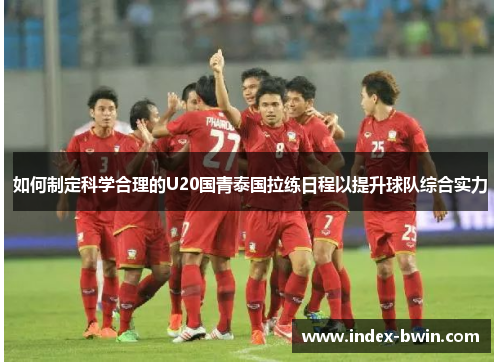 如何制定科学合理的U20国青泰国拉练日程以提升球队综合实力
