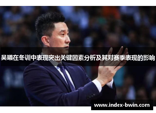 吴曦在冬训中表现突出关键因素分析及其对赛季表现的影响