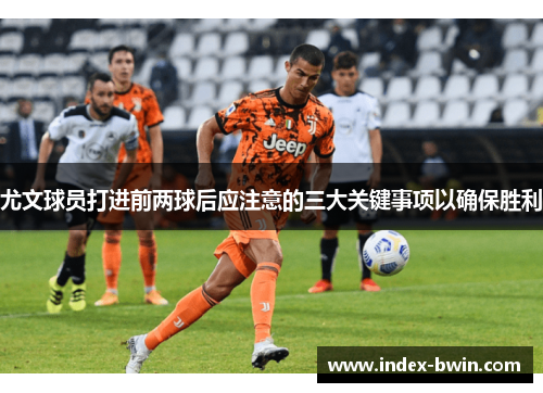 尤文球员打进前两球后应注意的三大关键事项以确保胜利