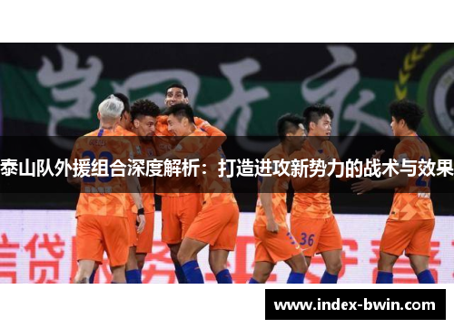 泰山队外援组合深度解析：打造进攻新势力的战术与效果