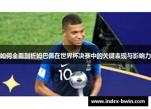 如何全面剖析姆巴佩在世界杯决赛中的关键表现与影响力