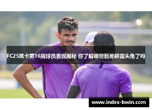 FC25黑卡第16周球员表现揭秘 你了解哪些新星崭露头角了吗