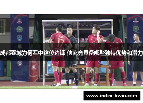 成都蓉城为何看中这位边锋 他究竟具备哪些独特优势和潜力
