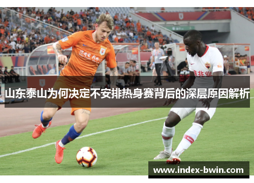 山东泰山为何决定不安排热身赛背后的深层原因解析