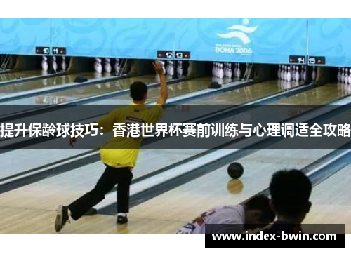 提升保龄球技巧：香港世界杯赛前训练与心理调适全攻略