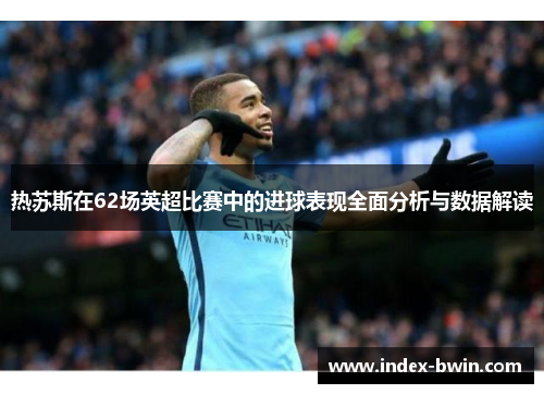 热苏斯在62场英超比赛中的进球表现全面分析与数据解读